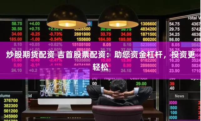 炒股期貨配資 吉首股票配資：助您資金杠桿，投資更輕松