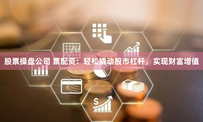 股票操盤(pán)公司 票配資：輕松撬動(dòng)股市杠桿，實(shí)現(xiàn)財(cái)富增值