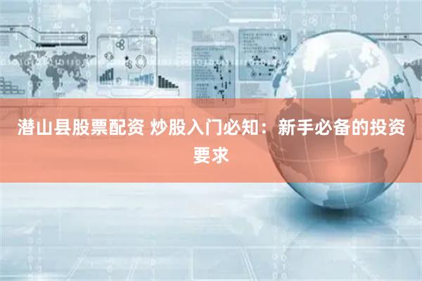 潛山縣股票配資 炒股入門(mén)必知：新手必備的投資要求