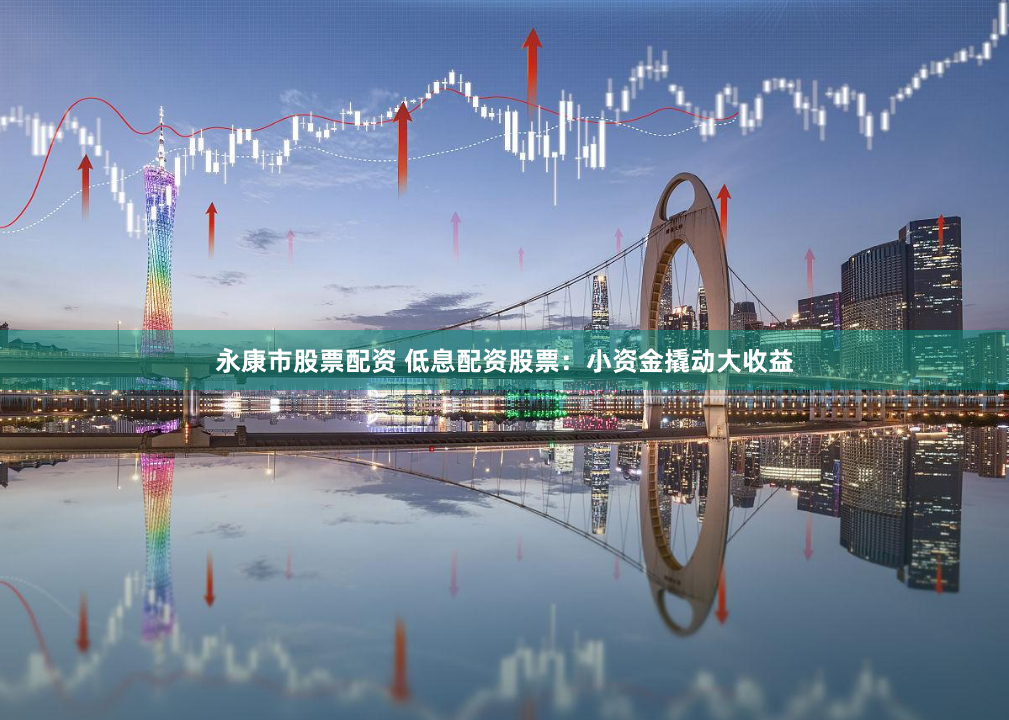 永康市股票配資 低息配資股票：小資金撬動(dòng)大收益